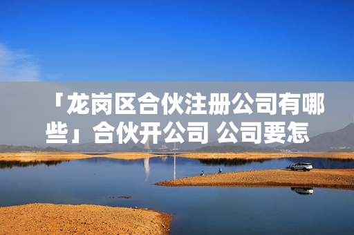 「龍崗區(qū)合伙注冊公司有哪些」合伙開公司 公司要怎么注冊