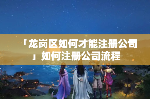 「龍崗區如何才能注冊公司」如何注冊公司流程