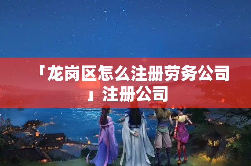 「龍崗區怎么注冊勞務公司」注冊公司