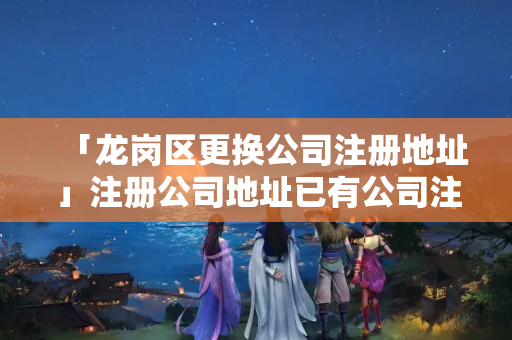 「龍崗區更換公司注冊地址」注冊公司地址已有公司注冊了