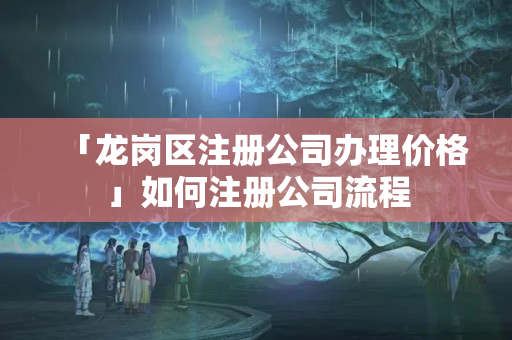 「龍崗區(qū)注冊公司辦理價格」如何注冊公司流程