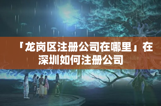 「龍崗區注冊公司在哪里」在深圳如何注冊公司