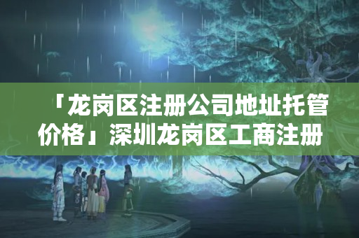 「龍崗區注冊公司地址托管價格」深圳龍崗區工商注冊公司流程