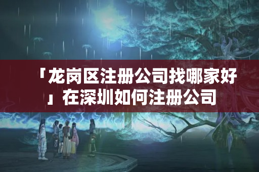 「龍崗區注冊公司找哪家好」在深圳如何注冊公司