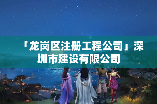 「龍崗區(qū)注冊(cè)工程公司」深圳市建設(shè)有限公司