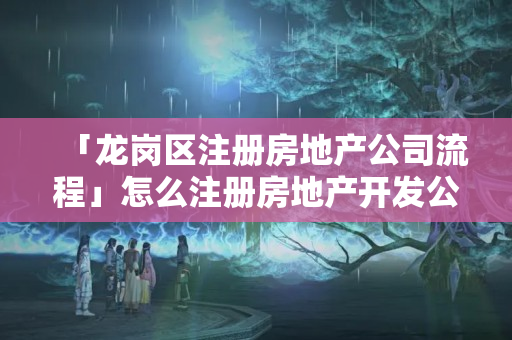 「龍崗區注冊房地產公司流程」怎么注冊房地產開發公司