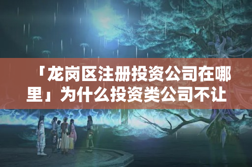 「龍崗區注冊投資公司在哪里」為什么投資類公司不讓注冊
