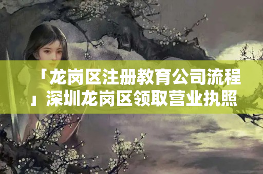 「龍崗區注冊教育公司流程」深圳龍崗區領取營業執照