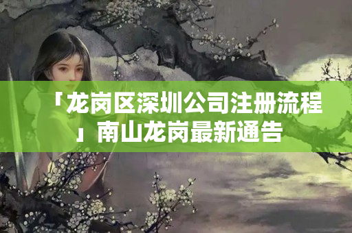 「龍崗區深圳公司注冊流程」南山龍崗最新通告
