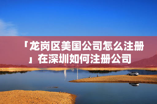 「龍崗區美國公司怎么注冊」在深圳如何注冊公司