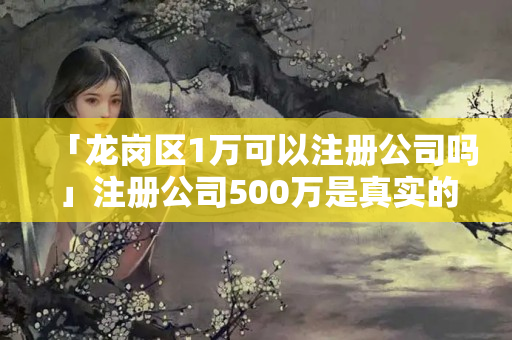 「龍崗區(qū)1萬可以注冊公司嗎」注冊公司500萬是真實(shí)的嗎