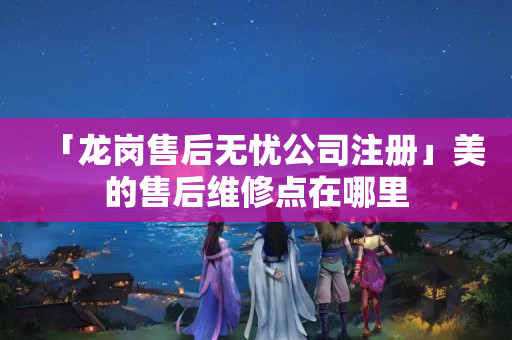 「龍崗售后無(wú)憂(yōu)公司注冊(cè)」美的售后維修點(diǎn)在哪里