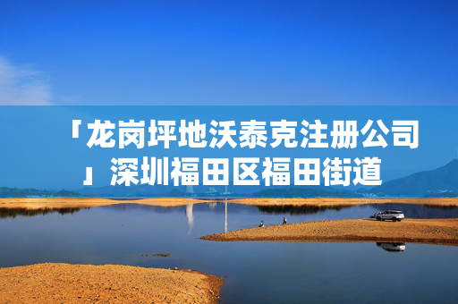 「龍崗坪地沃泰克注冊(cè)公司」深圳福田區(qū)福田街道