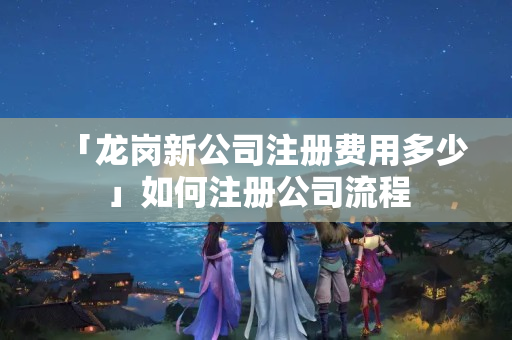 「龍崗新公司注冊費用多少」如何注冊公司流程