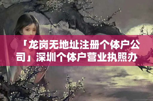 「龍崗無地址注冊個體戶公司」深圳個體戶營業執照辦理流程
