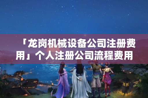 「龍崗機(jī)械設(shè)備公司注冊(cè)費(fèi)用」個(gè)人注冊(cè)公司流程費(fèi)用