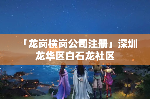 「龍崗橫崗公司注冊」深圳龍華區(qū)白石龍社區(qū)