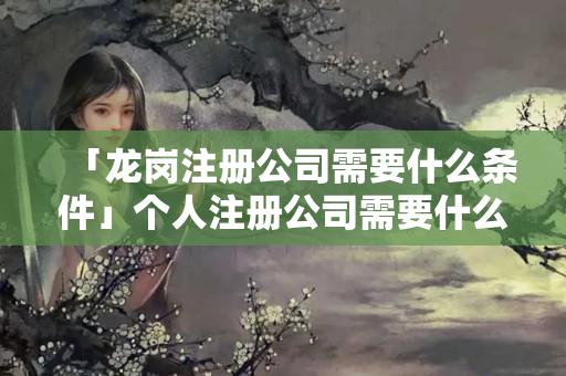 「龍崗注冊公司需要什么條件」個人注冊公司需要什么條件