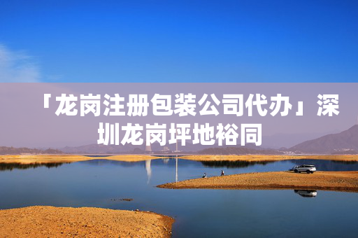 「龍崗注冊包裝公司代辦」深圳龍崗坪地裕同