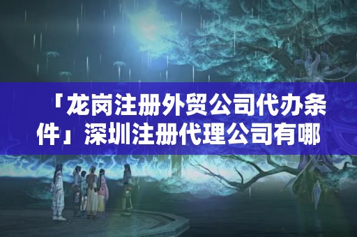 「龍崗注冊外貿公司代辦條件」深圳注冊代理公司有哪些