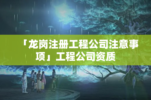 「龍崗注冊工程公司注意事項」工程公司資質