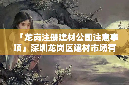 「龍崗注冊建材公司注意事項」深圳龍崗區建材市場有哪些