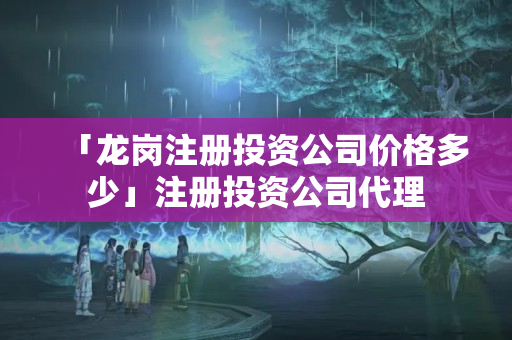 「龍崗注冊(cè)投資公司價(jià)格多少」注冊(cè)投資公司代理