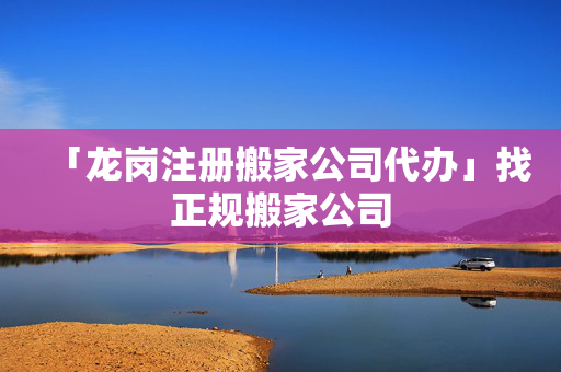 「龍崗注冊搬家公司代辦」找正規搬家公司