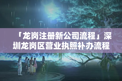 「龍崗注冊(cè)新公司流程」深圳龍崗區(qū)營(yíng)業(yè)執(zhí)照補(bǔ)辦流程