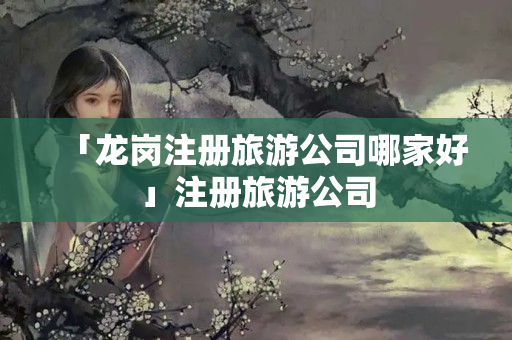 「龍崗注冊旅游公司哪家好」注冊旅游公司