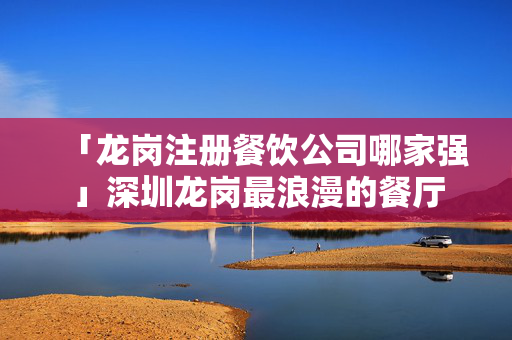 「龍崗注冊餐飲公司哪家強」深圳龍崗最浪漫的餐廳