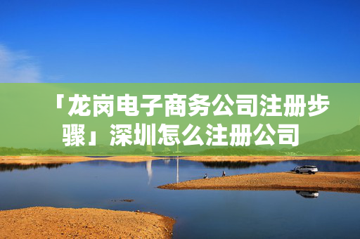 「龍崗電子商務(wù)公司注冊步驟」深圳怎么注冊公司
