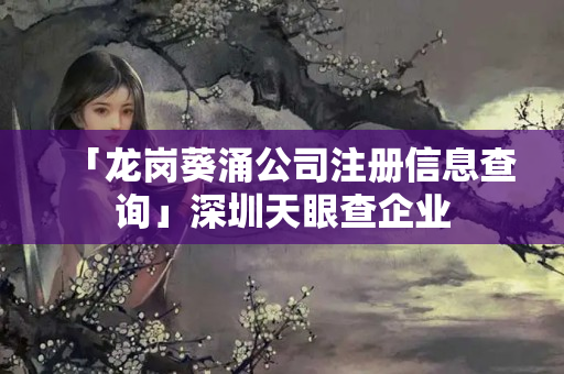 「龍崗葵涌公司注冊信息查詢」深圳天眼查企業
