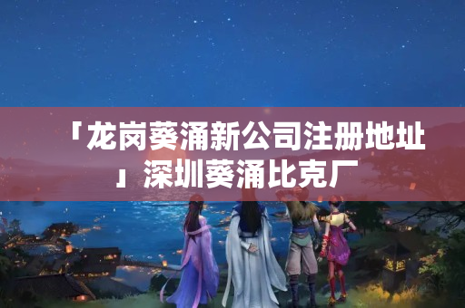 「龍崗葵涌新公司注冊地址」深圳葵涌比克廠