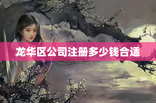 龍華區公司注冊多少錢合適