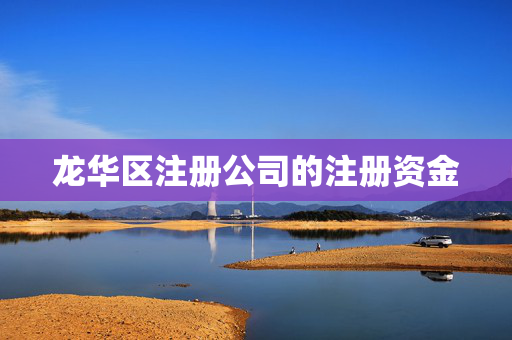 龍華區(qū)注冊公司的注冊資金