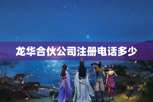 龍華合伙公司注冊電話多少