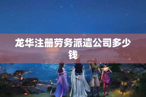 龍華注冊勞務派遣公司多少錢